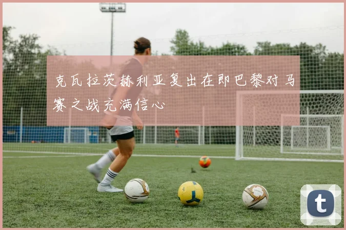 克瓦拉茨赫利亚复出在即巴黎对马赛之战充满信心