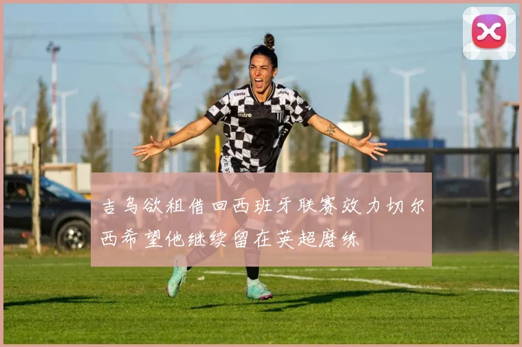 吉乌欲租借回西班牙联赛效力切尔西希望他继续留在英超磨练
