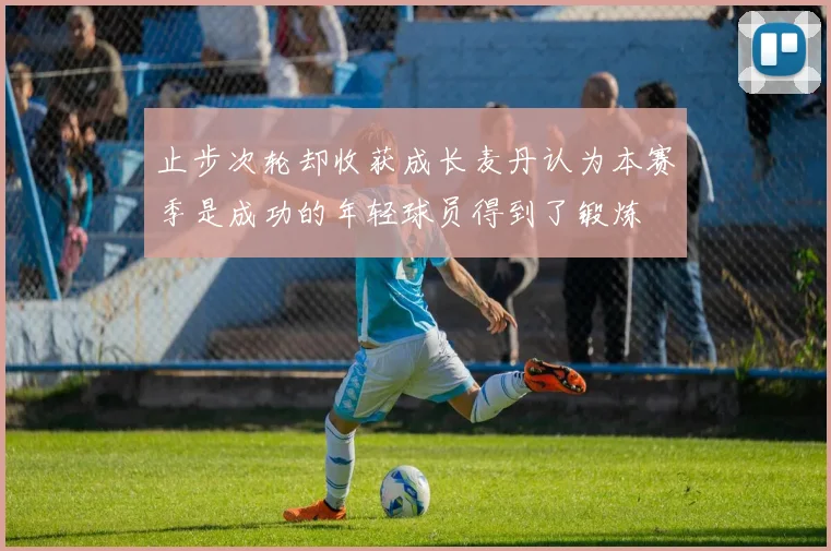 止步次轮却收获成长麦丹认为本赛季是成功的年轻球员得到了锻炼