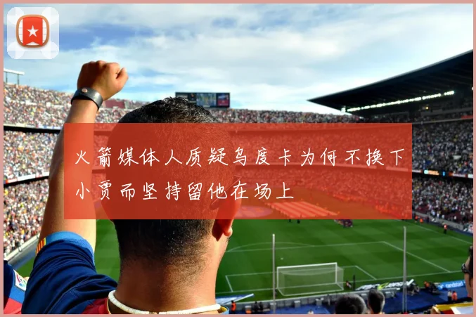 火箭媒体人质疑乌度卡为何不换下小贾而坚持留他在场上