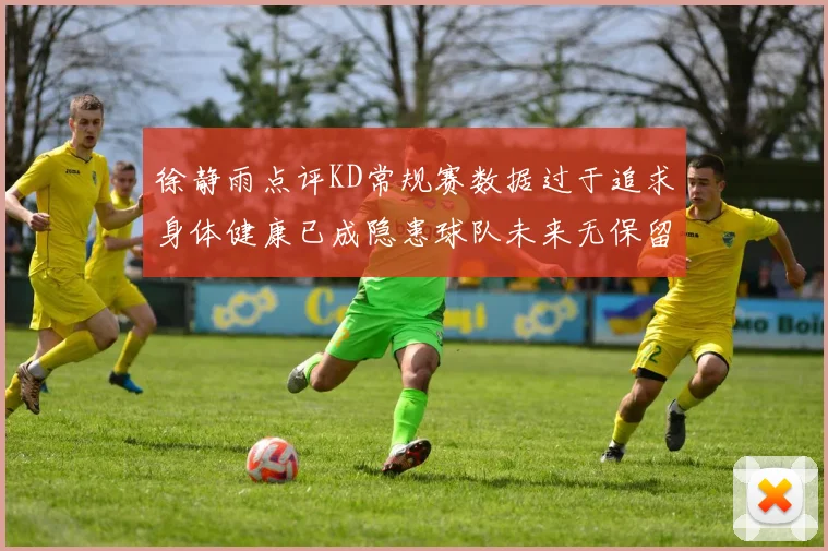 徐静雨点评KD常规赛数据过于追求身体健康已成隐患球队未来无保留意义